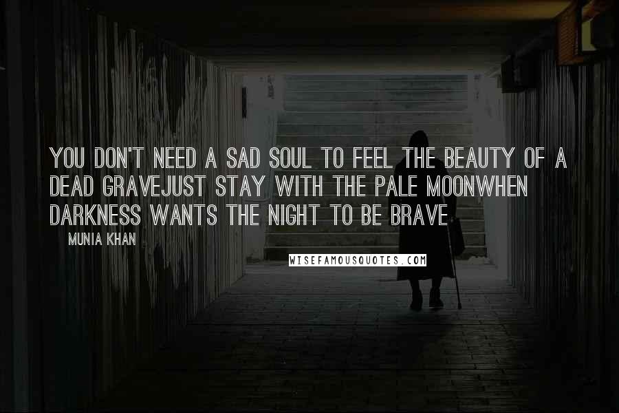 Munia Khan Quotes: You don't need a sad soul to feel the beauty of a dead graveJust stay with the pale moonwhen darkness wants the night to be brave