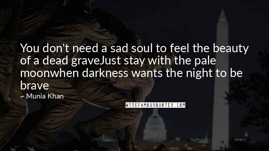 Munia Khan Quotes: You don't need a sad soul to feel the beauty of a dead graveJust stay with the pale moonwhen darkness wants the night to be brave