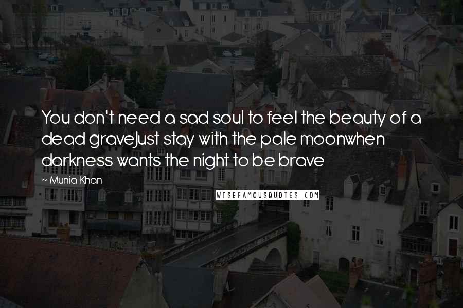 Munia Khan Quotes: You don't need a sad soul to feel the beauty of a dead graveJust stay with the pale moonwhen darkness wants the night to be brave
