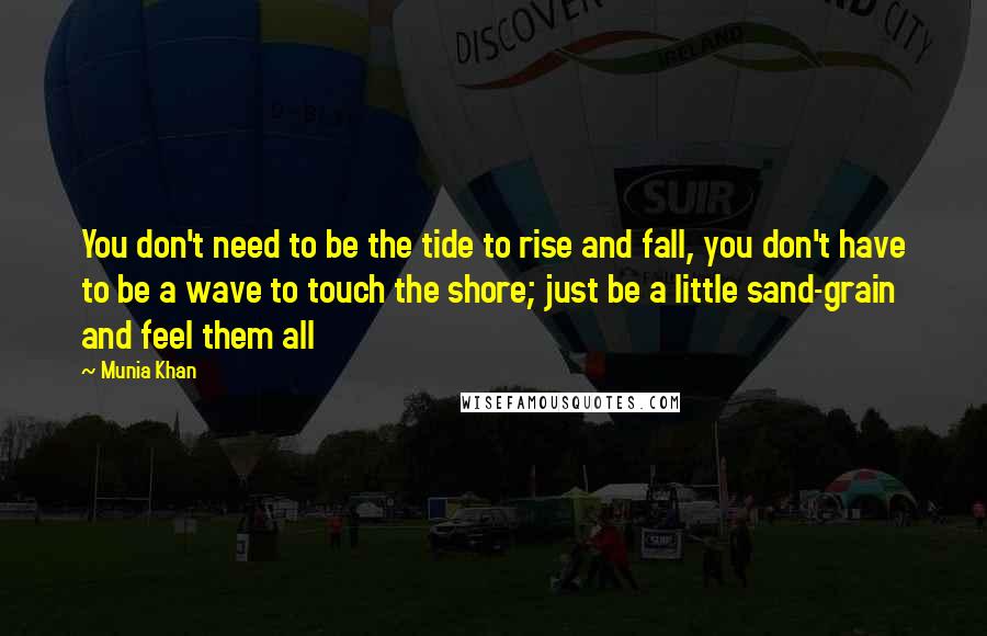 Munia Khan Quotes: You don't need to be the tide to rise and fall, you don't have to be a wave to touch the shore; just be a little sand-grain and feel them all