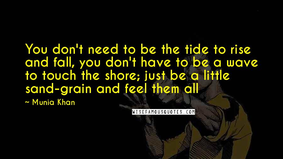 Munia Khan Quotes: You don't need to be the tide to rise and fall, you don't have to be a wave to touch the shore; just be a little sand-grain and feel them all