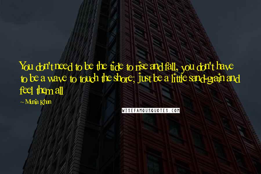 Munia Khan Quotes: You don't need to be the tide to rise and fall, you don't have to be a wave to touch the shore; just be a little sand-grain and feel them all