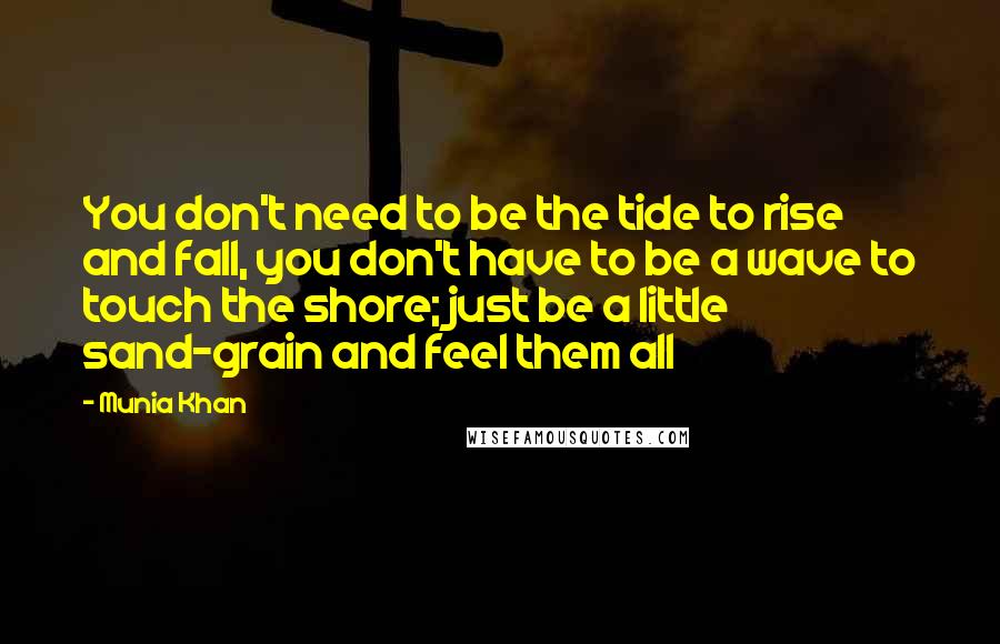 Munia Khan Quotes: You don't need to be the tide to rise and fall, you don't have to be a wave to touch the shore; just be a little sand-grain and feel them all