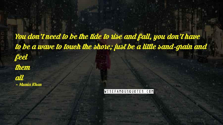 Munia Khan Quotes: You don't need to be the tide to rise and fall, you don't have to be a wave to touch the shore; just be a little sand-grain and feel them all