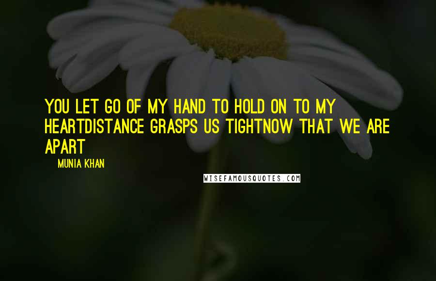 Munia Khan Quotes: You let go of my hand to hold on to my heartDistance grasps us tightnow that we are apart