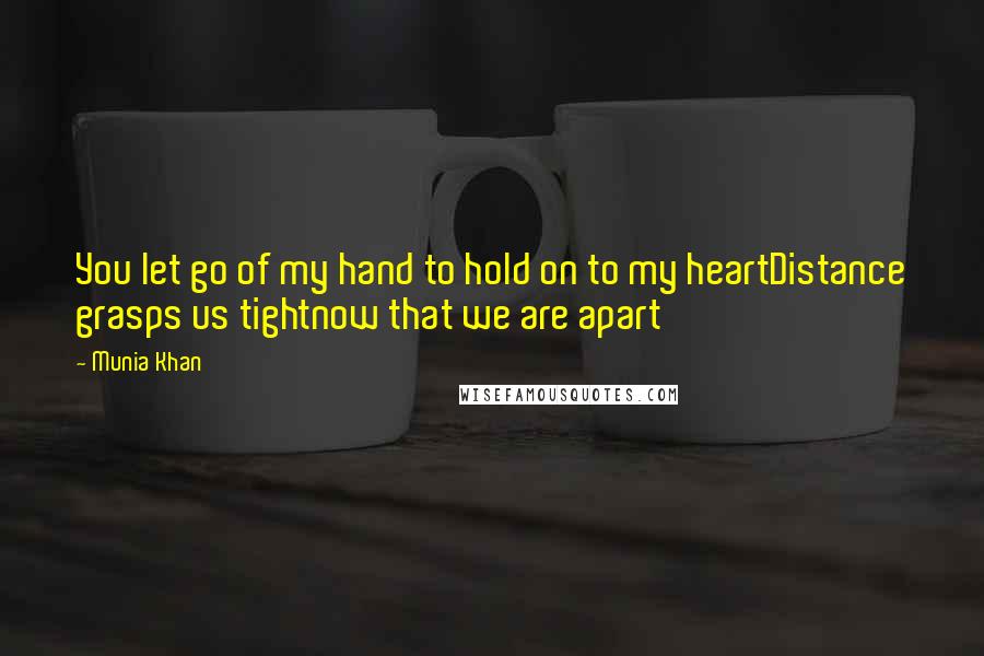 Munia Khan Quotes: You let go of my hand to hold on to my heartDistance grasps us tightnow that we are apart