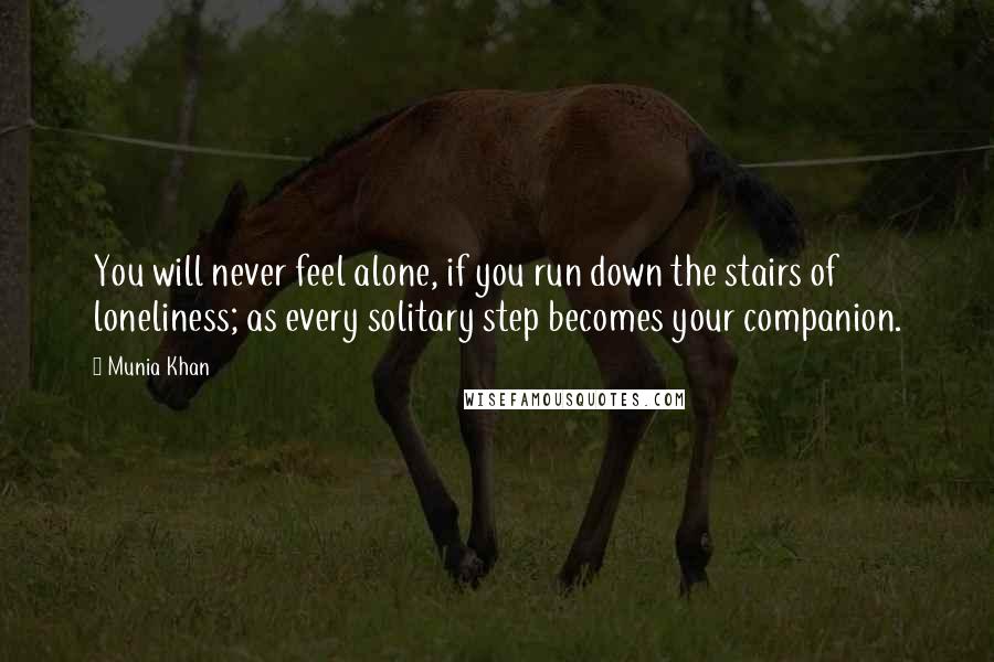 Munia Khan Quotes: You will never feel alone, if you run down the stairs of loneliness; as every solitary step becomes your companion.