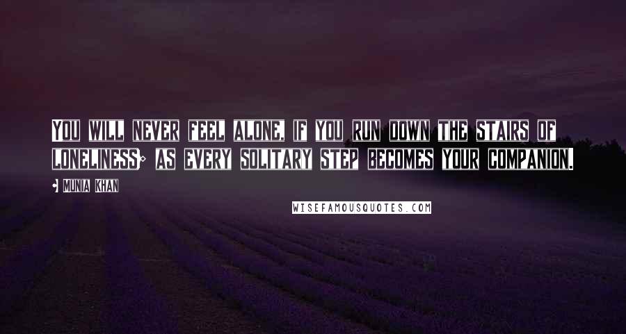 Munia Khan Quotes: You will never feel alone, if you run down the stairs of loneliness; as every solitary step becomes your companion.