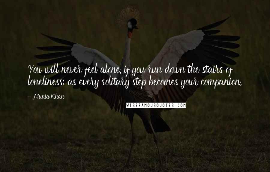 Munia Khan Quotes: You will never feel alone, if you run down the stairs of loneliness; as every solitary step becomes your companion.