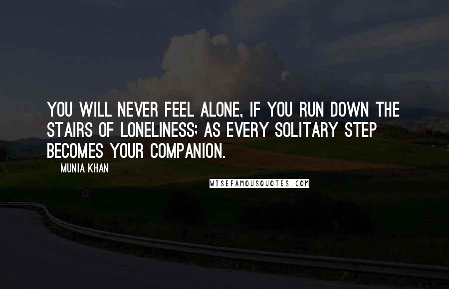 Munia Khan Quotes: You will never feel alone, if you run down the stairs of loneliness; as every solitary step becomes your companion.