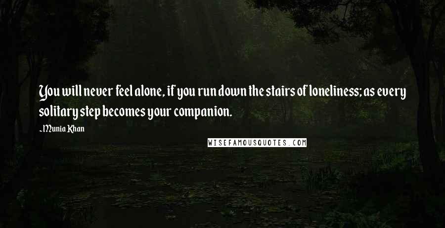 Munia Khan Quotes: You will never feel alone, if you run down the stairs of loneliness; as every solitary step becomes your companion.