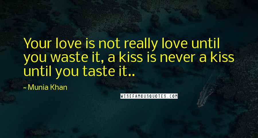 Munia Khan Quotes: Your love is not really love until you waste it, a kiss is never a kiss until you taste it..