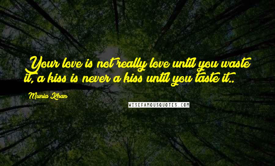 Munia Khan Quotes: Your love is not really love until you waste it, a kiss is never a kiss until you taste it..