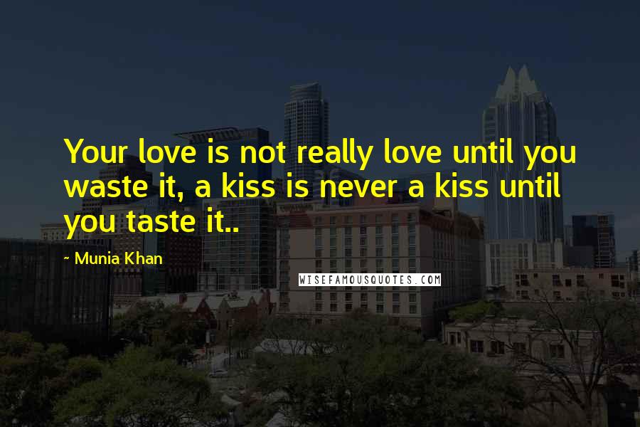 Munia Khan Quotes: Your love is not really love until you waste it, a kiss is never a kiss until you taste it..