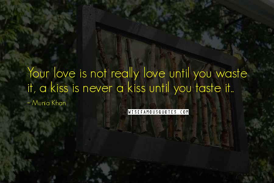Munia Khan Quotes: Your love is not really love until you waste it, a kiss is never a kiss until you taste it..