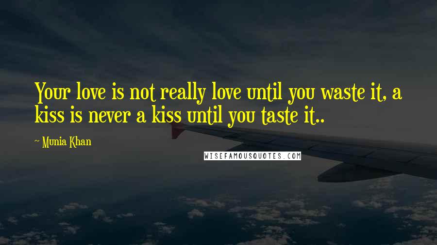 Munia Khan Quotes: Your love is not really love until you waste it, a kiss is never a kiss until you taste it..