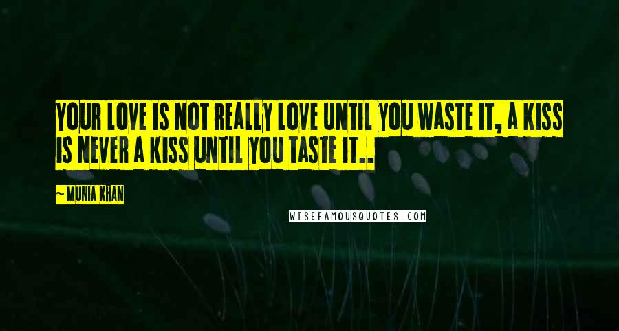 Munia Khan Quotes: Your love is not really love until you waste it, a kiss is never a kiss until you taste it..