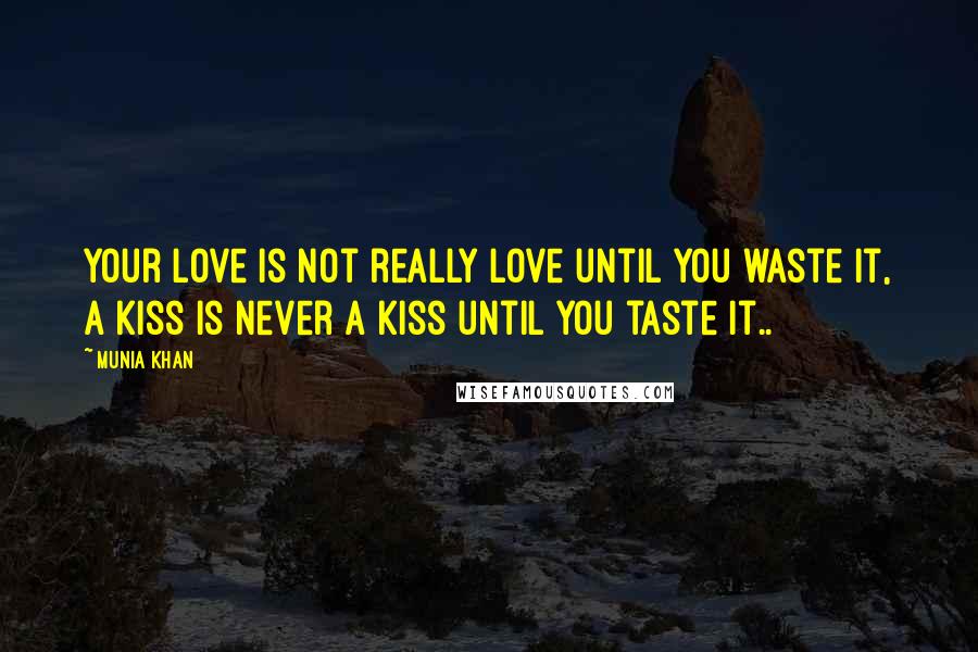 Munia Khan Quotes: Your love is not really love until you waste it, a kiss is never a kiss until you taste it..