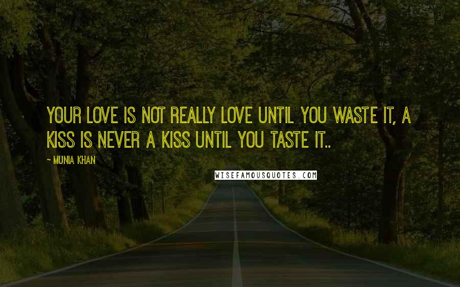 Munia Khan Quotes: Your love is not really love until you waste it, a kiss is never a kiss until you taste it..