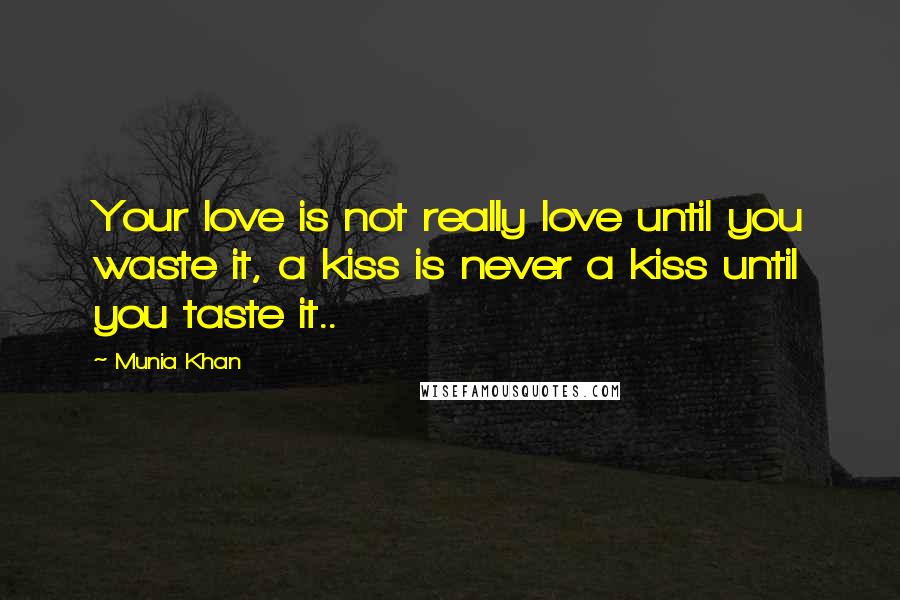 Munia Khan Quotes: Your love is not really love until you waste it, a kiss is never a kiss until you taste it..