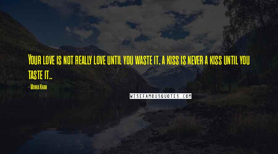 Munia Khan Quotes: Your love is not really love until you waste it, a kiss is never a kiss until you taste it..