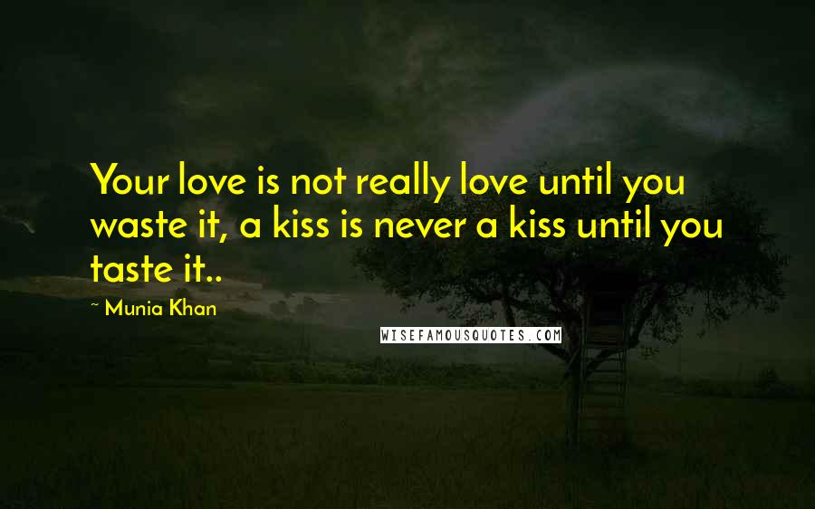 Munia Khan Quotes: Your love is not really love until you waste it, a kiss is never a kiss until you taste it..