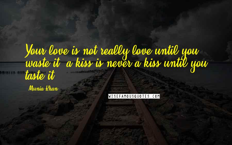 Munia Khan Quotes: Your love is not really love until you waste it, a kiss is never a kiss until you taste it..