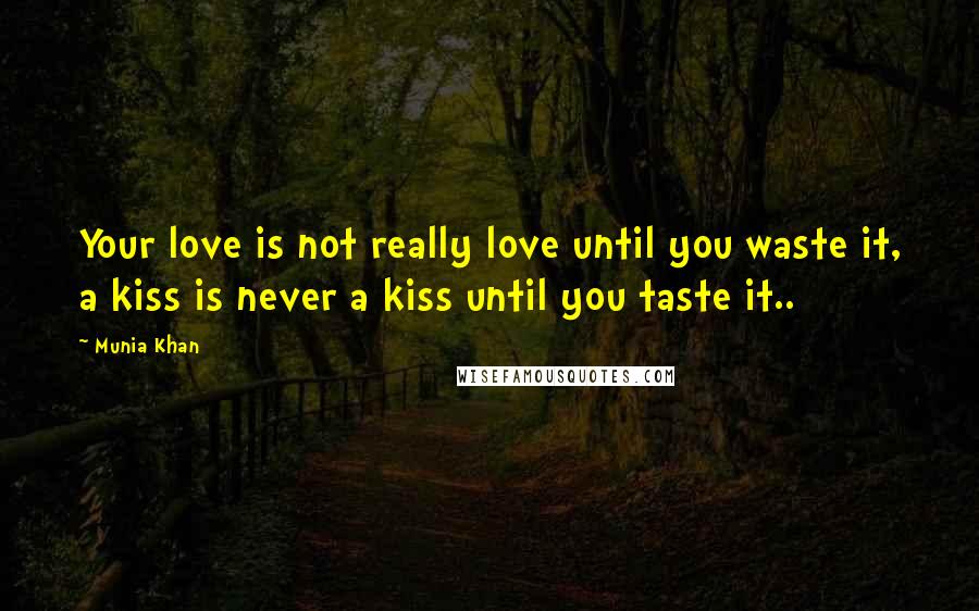 Munia Khan Quotes: Your love is not really love until you waste it, a kiss is never a kiss until you taste it..