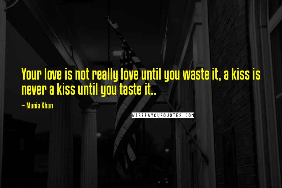 Munia Khan Quotes: Your love is not really love until you waste it, a kiss is never a kiss until you taste it..