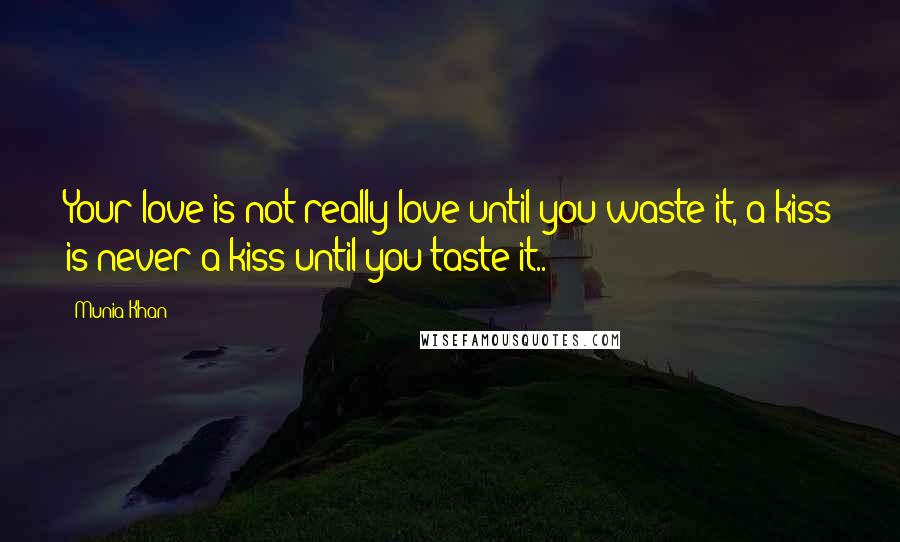 Munia Khan Quotes: Your love is not really love until you waste it, a kiss is never a kiss until you taste it..