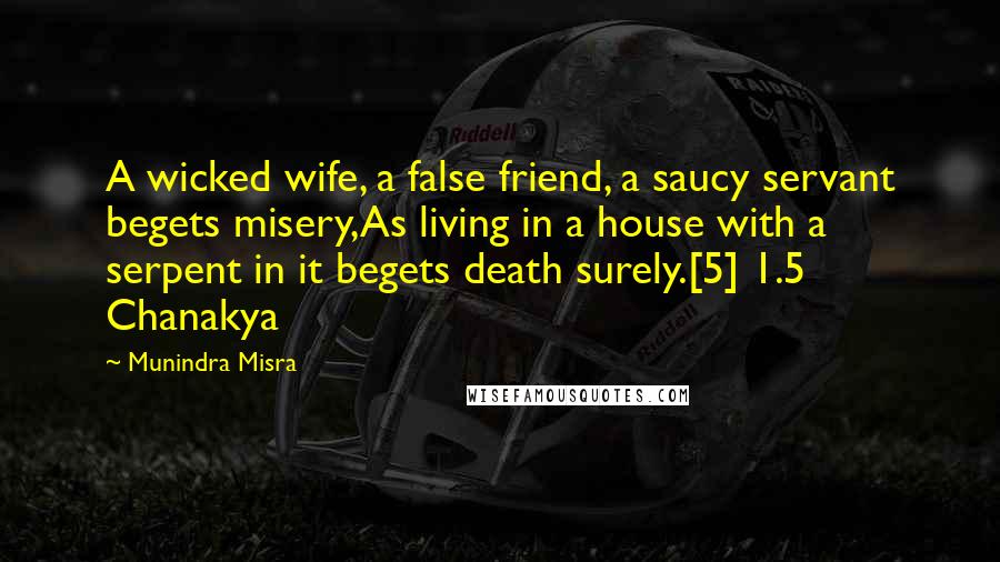 Munindra Misra Quotes: A wicked wife, a false friend, a saucy servant begets misery,As living in a house with a serpent in it begets death surely.[5] 1.5 Chanakya