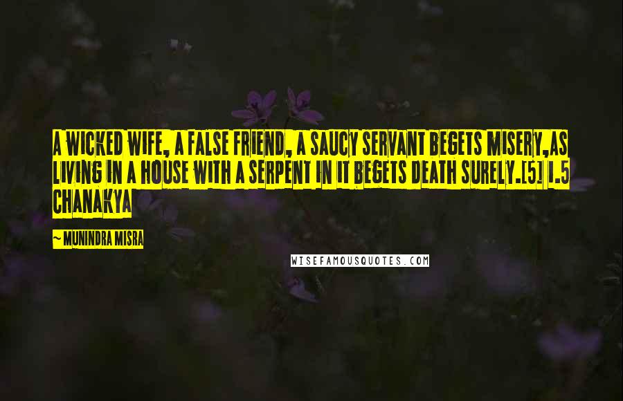 Munindra Misra Quotes: A wicked wife, a false friend, a saucy servant begets misery,As living in a house with a serpent in it begets death surely.[5] 1.5 Chanakya