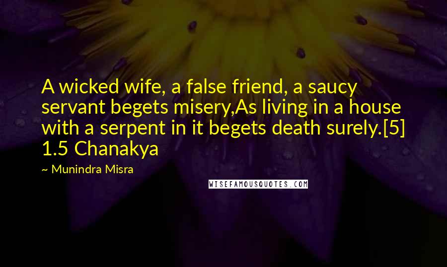 Munindra Misra Quotes: A wicked wife, a false friend, a saucy servant begets misery,As living in a house with a serpent in it begets death surely.[5] 1.5 Chanakya