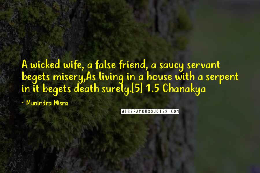 Munindra Misra Quotes: A wicked wife, a false friend, a saucy servant begets misery,As living in a house with a serpent in it begets death surely.[5] 1.5 Chanakya