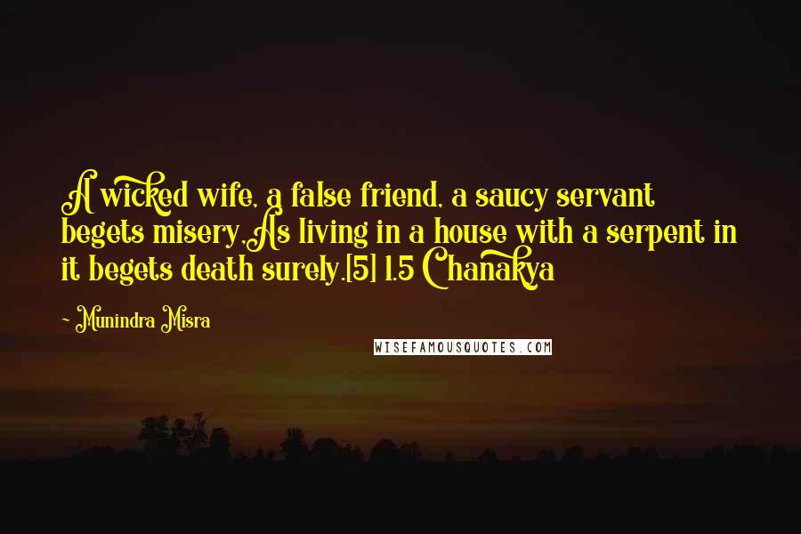 Munindra Misra Quotes: A wicked wife, a false friend, a saucy servant begets misery,As living in a house with a serpent in it begets death surely.[5] 1.5 Chanakya