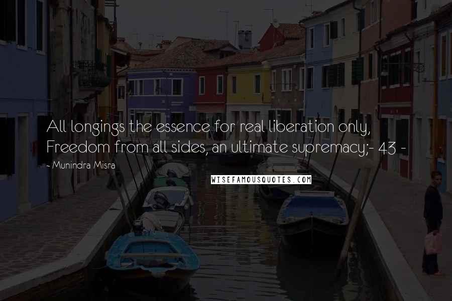 Munindra Misra Quotes: All longings the essence for real liberation only, Freedom from all sides, an ultimate supremacy;- 43 -