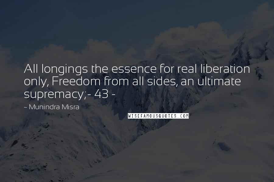Munindra Misra Quotes: All longings the essence for real liberation only, Freedom from all sides, an ultimate supremacy;- 43 -