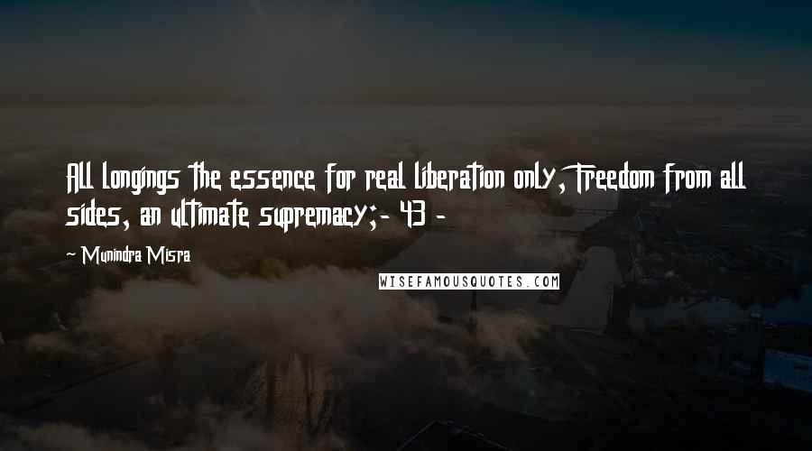 Munindra Misra Quotes: All longings the essence for real liberation only, Freedom from all sides, an ultimate supremacy;- 43 -