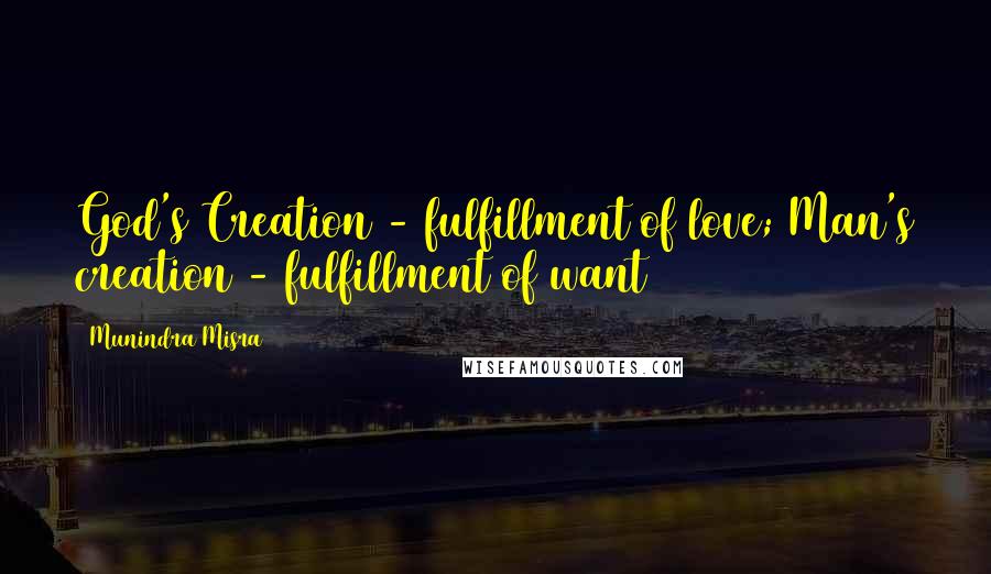 Munindra Misra Quotes: God's Creation - fulfillment of love; Man's creation - fulfillment of want