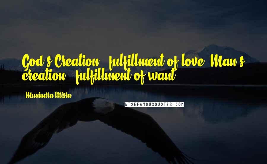 Munindra Misra Quotes: God's Creation - fulfillment of love; Man's creation - fulfillment of want