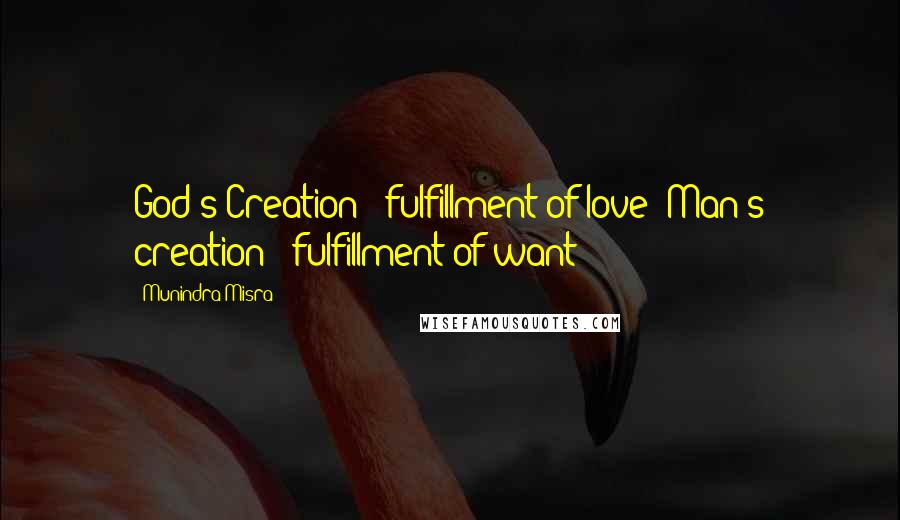 Munindra Misra Quotes: God's Creation - fulfillment of love; Man's creation - fulfillment of want