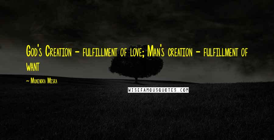 Munindra Misra Quotes: God's Creation - fulfillment of love; Man's creation - fulfillment of want