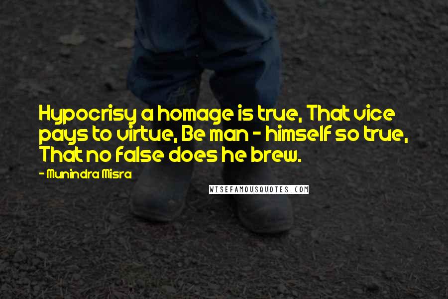 Munindra Misra Quotes: Hypocrisy a homage is true, That vice pays to virtue, Be man - himself so true, That no false does he brew.