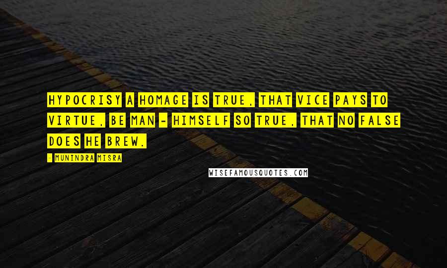 Munindra Misra Quotes: Hypocrisy a homage is true, That vice pays to virtue, Be man - himself so true, That no false does he brew.