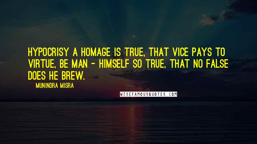 Munindra Misra Quotes: Hypocrisy a homage is true, That vice pays to virtue, Be man - himself so true, That no false does he brew.