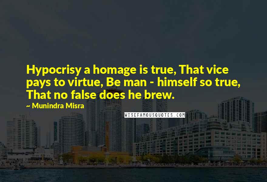 Munindra Misra Quotes: Hypocrisy a homage is true, That vice pays to virtue, Be man - himself so true, That no false does he brew.