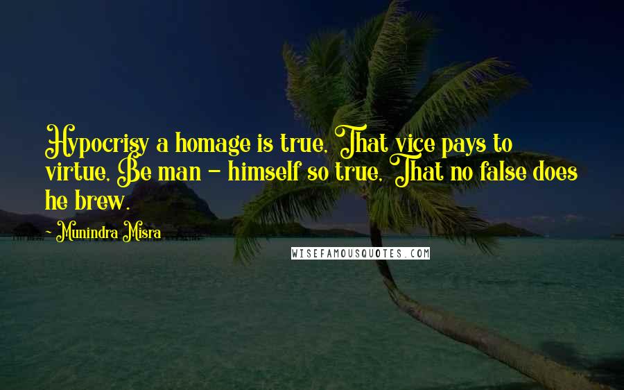 Munindra Misra Quotes: Hypocrisy a homage is true, That vice pays to virtue, Be man - himself so true, That no false does he brew.