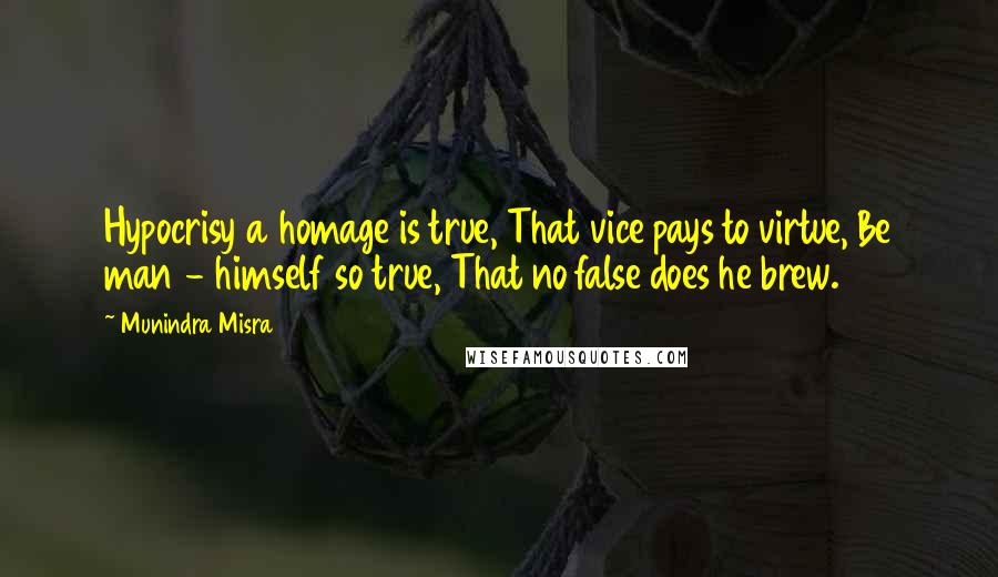 Munindra Misra Quotes: Hypocrisy a homage is true, That vice pays to virtue, Be man - himself so true, That no false does he brew.