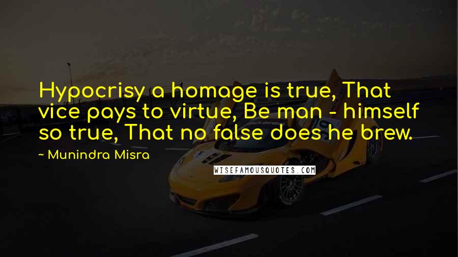 Munindra Misra Quotes: Hypocrisy a homage is true, That vice pays to virtue, Be man - himself so true, That no false does he brew.