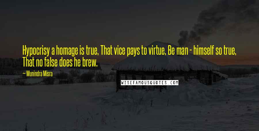 Munindra Misra Quotes: Hypocrisy a homage is true, That vice pays to virtue, Be man - himself so true, That no false does he brew.